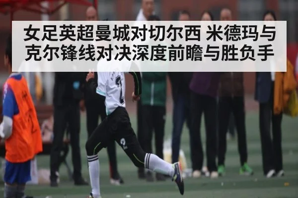 女足英超曼城对切尔西 米德玛与克尔锋线对决深度前瞻与胜负手