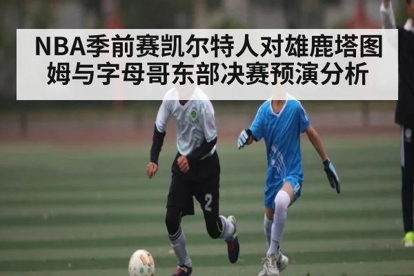 NBA季前赛凯尔特人对雄鹿塔图姆与字母哥东部决赛预演分析