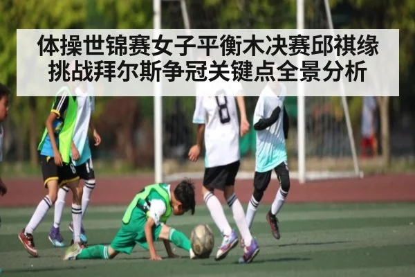 体操世锦赛女子平衡木决赛邱祺缘挑战拜尔斯争冠关键点全景分析