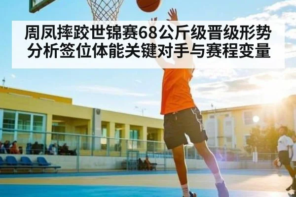 周凤摔跤世锦赛68公斤级晋级形势分析签位体能关键对手与赛程变量